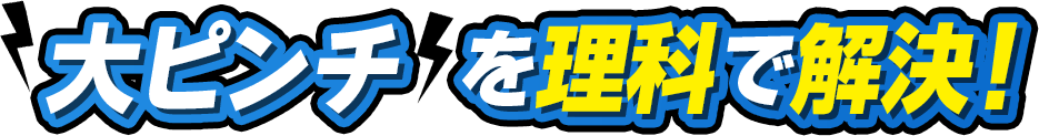 大ピンチを理科で解決！