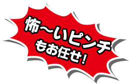 怖〜いピンチもお任せ！