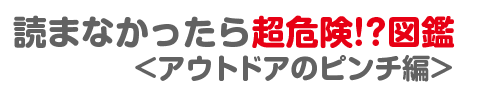 読まなかったら超危険!?図鑑 アウトドアのピンチ編